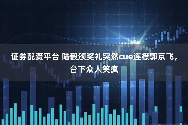 证券配资平台 陆毅颁奖礼突然cue连襟郭京飞，台下众人笑疯