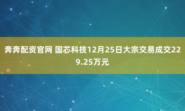 奔奔配资官网 国芯科技12月25日大宗交易成交229.25万元