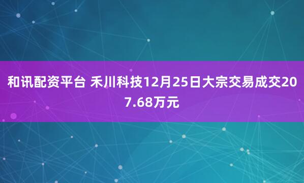 和讯配资平台 禾川科技12月25日大宗交易成交207.68万元