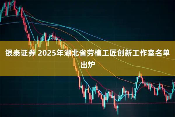 银泰证券 2025年湖北省劳模工匠创新工作室名单出炉