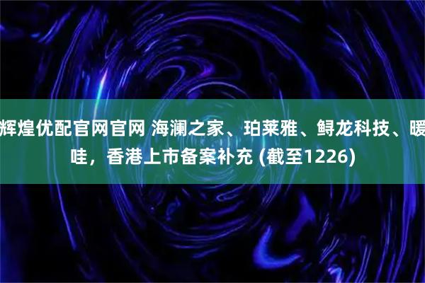 辉煌优配官网官网 海澜之家、珀莱雅、鲟龙科技、暖哇,香港上市备案补充 (截至1226)