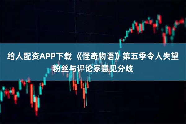 给人配资APP下载 《怪奇物语》第五季令人失望粉丝与评论家意见分歧