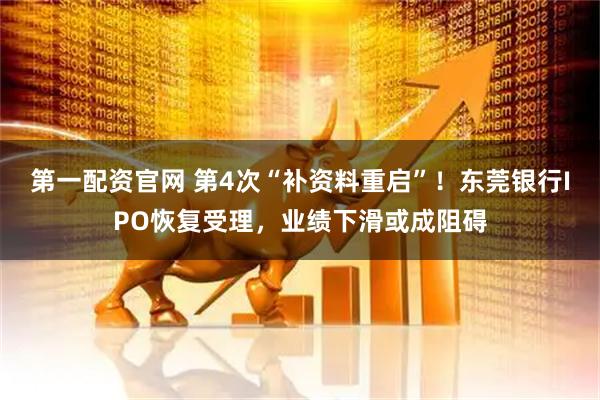 第一配资官网 第4次“补资料重启”！东莞银行IPO恢复受理，业绩下滑或成阻碍