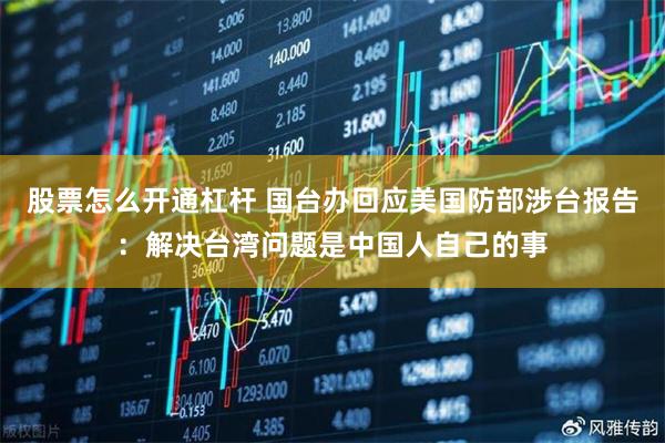 股票怎么开通杠杆 国台办回应美国防部涉台报告：解决台湾问题是中国人自己的事