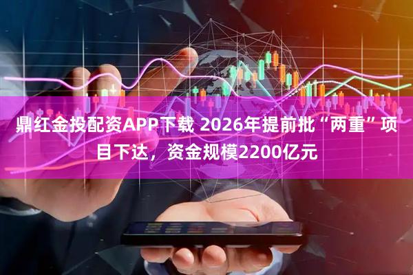 鼎红金投配资APP下载 2026年提前批“两重”项目下达，资金规模2200亿元
