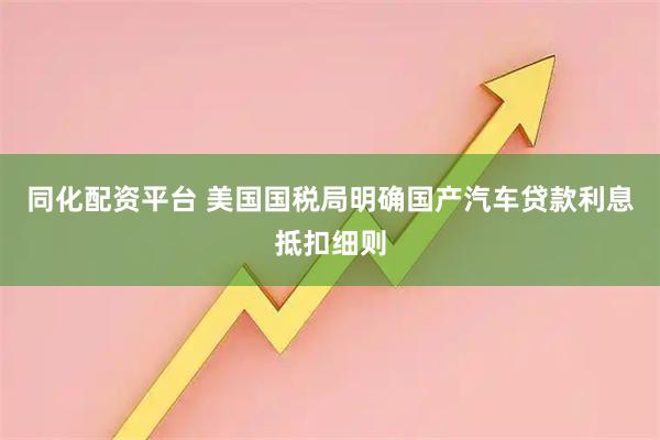 同化配资平台 美国国税局明确国产汽车贷款利息抵扣细则