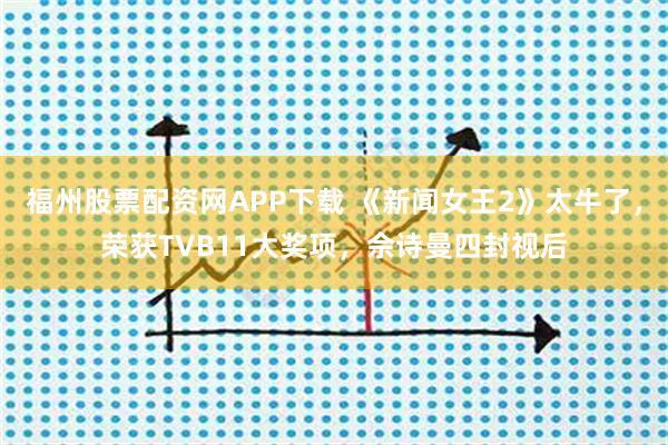 福州股票配资网APP下载 《新闻女王2》太牛了，荣获TVB11大奖项，佘诗曼四封视后