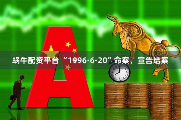 蜗牛配资平台 “1996·6·20”命案，宣告结案