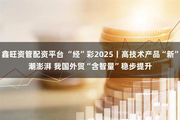 鑫旺资管配资平台 “经”彩2025丨高技术产品“新”潮澎湃 我国外贸“含智量”稳步提升