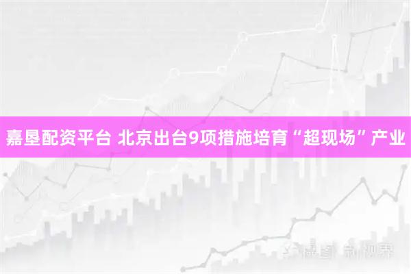 嘉垦配资平台 北京出台9项措施培育“超现场”产业